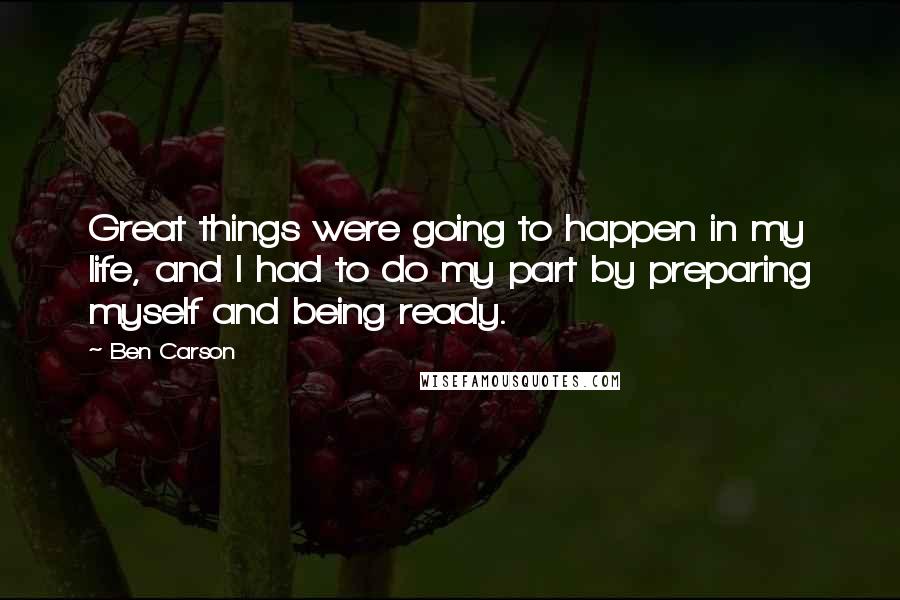 Ben Carson Quotes: Great things were going to happen in my life, and I had to do my part by preparing myself and being ready.