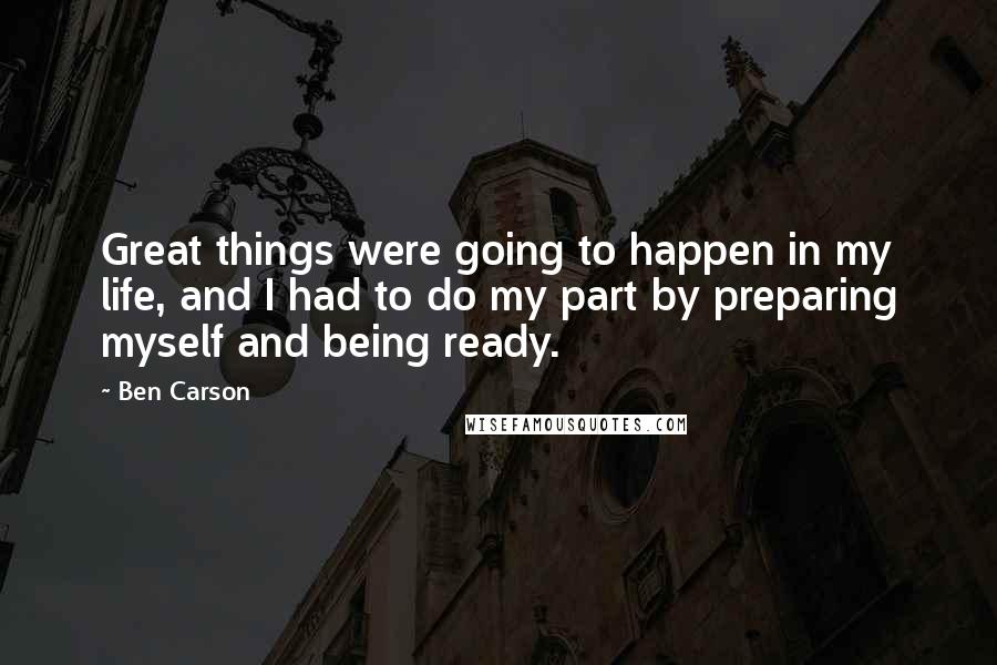 Ben Carson Quotes: Great things were going to happen in my life, and I had to do my part by preparing myself and being ready.