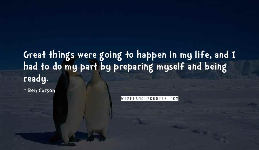 Ben Carson Quotes: Great things were going to happen in my life, and I had to do my part by preparing myself and being ready.