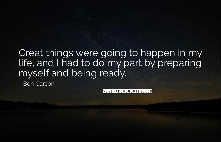 Ben Carson Quotes: Great things were going to happen in my life, and I had to do my part by preparing myself and being ready.