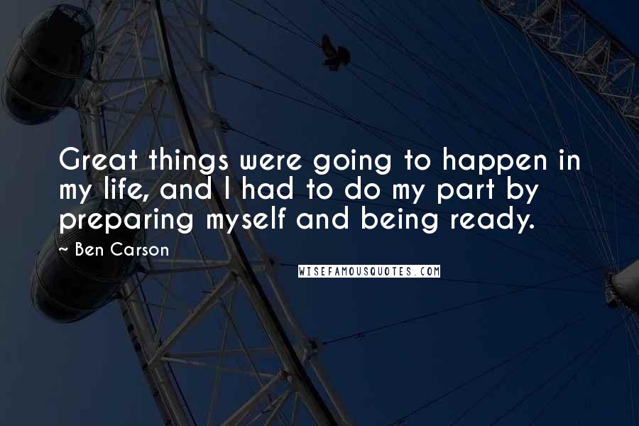 Ben Carson Quotes: Great things were going to happen in my life, and I had to do my part by preparing myself and being ready.