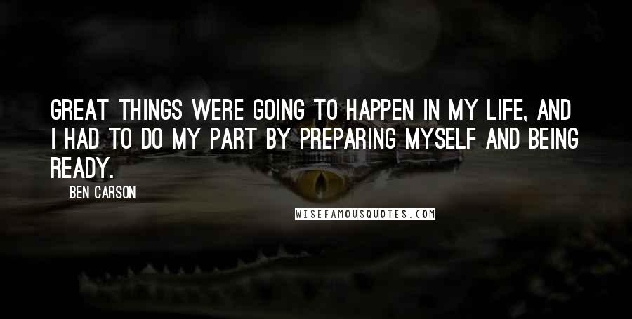 Ben Carson Quotes: Great things were going to happen in my life, and I had to do my part by preparing myself and being ready.