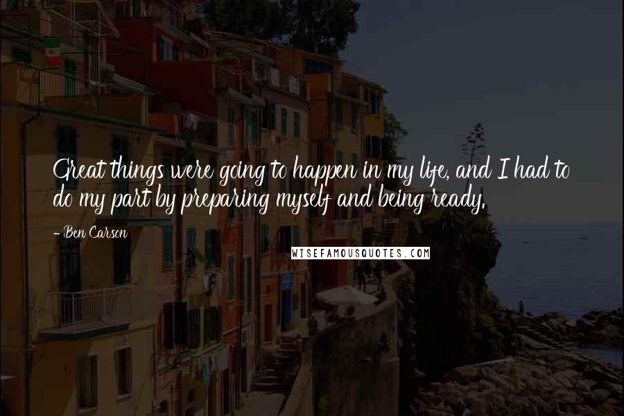 Ben Carson Quotes: Great things were going to happen in my life, and I had to do my part by preparing myself and being ready.