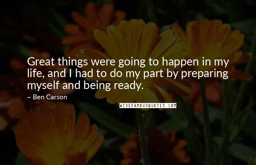 Ben Carson Quotes: Great things were going to happen in my life, and I had to do my part by preparing myself and being ready.