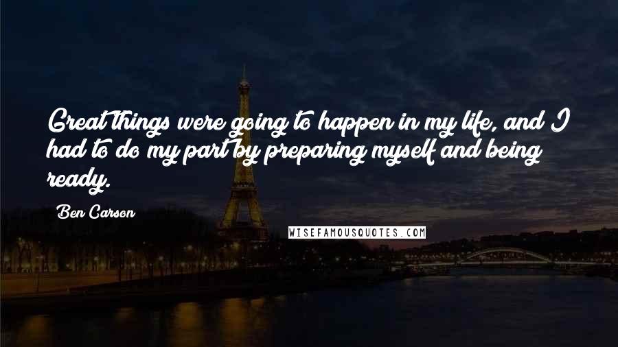 Ben Carson Quotes: Great things were going to happen in my life, and I had to do my part by preparing myself and being ready.