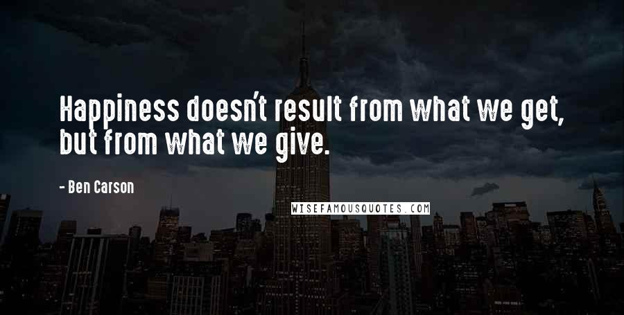 Ben Carson Quotes: Happiness doesn't result from what we get, but from what we give.