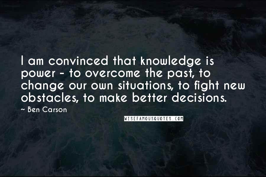 Ben Carson Quotes: I am convinced that knowledge is power - to overcome the past, to change our own situations, to fight new obstacles, to make better decisions.