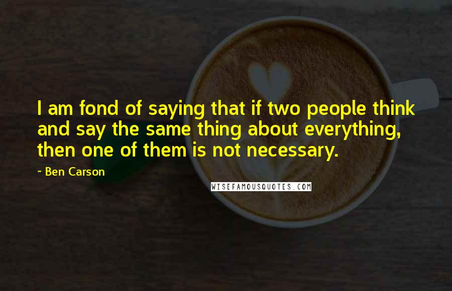 Ben Carson Quotes: I am fond of saying that if two people think and say the same thing about everything, then one of them is not necessary.