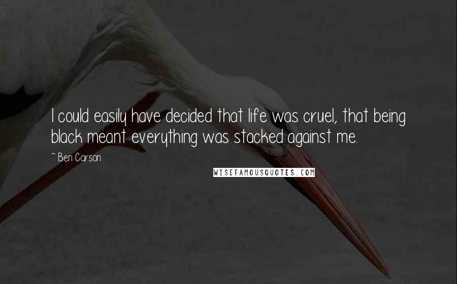 Ben Carson Quotes: I could easily have decided that life was cruel, that being black meant everything was stacked against me.