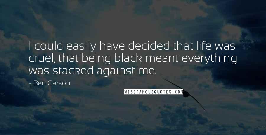 Ben Carson Quotes: I could easily have decided that life was cruel, that being black meant everything was stacked against me.