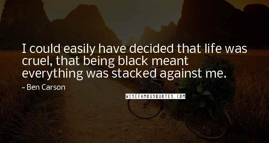 Ben Carson Quotes: I could easily have decided that life was cruel, that being black meant everything was stacked against me.