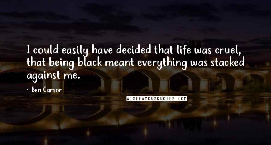 Ben Carson Quotes: I could easily have decided that life was cruel, that being black meant everything was stacked against me.