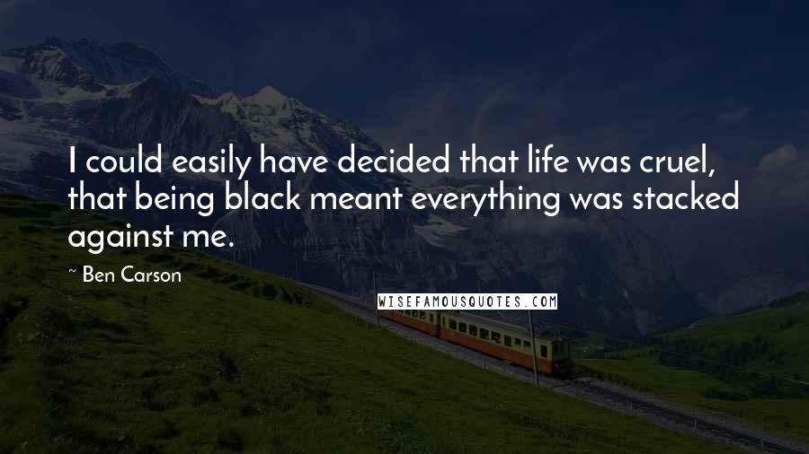 Ben Carson Quotes: I could easily have decided that life was cruel, that being black meant everything was stacked against me.