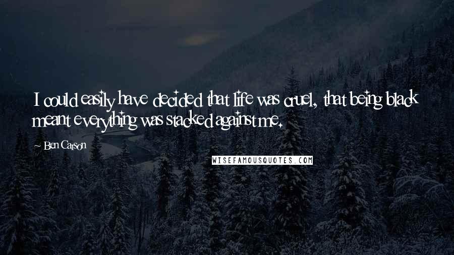 Ben Carson Quotes: I could easily have decided that life was cruel, that being black meant everything was stacked against me.