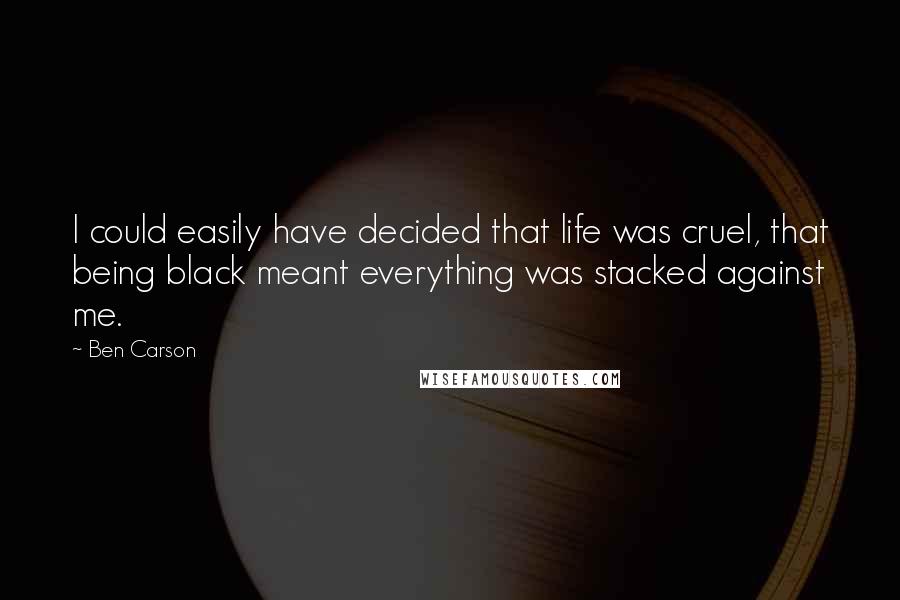 Ben Carson Quotes: I could easily have decided that life was cruel, that being black meant everything was stacked against me.
