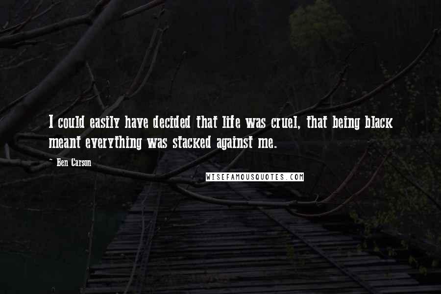 Ben Carson Quotes: I could easily have decided that life was cruel, that being black meant everything was stacked against me.