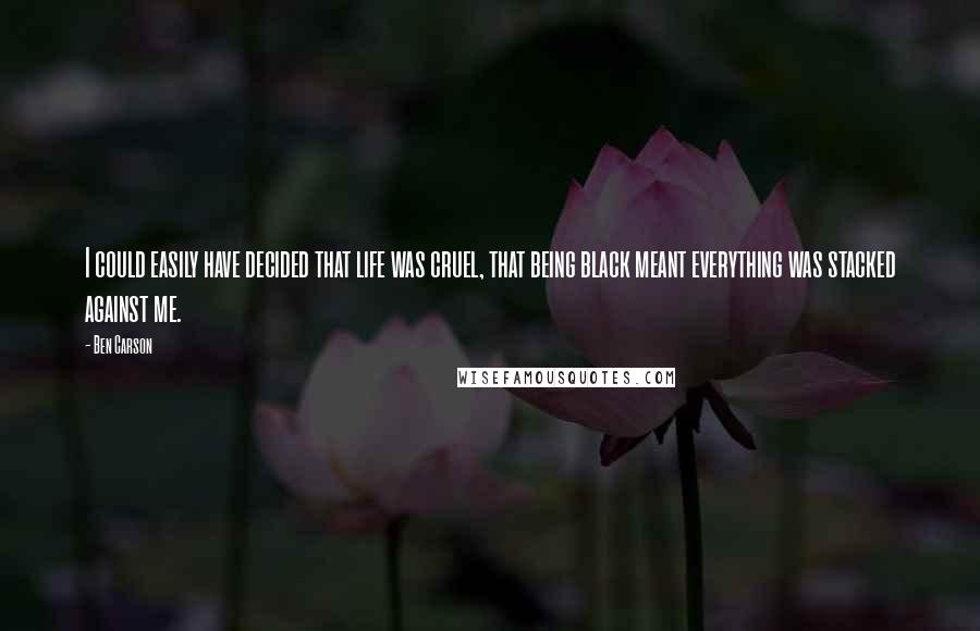 Ben Carson Quotes: I could easily have decided that life was cruel, that being black meant everything was stacked against me.