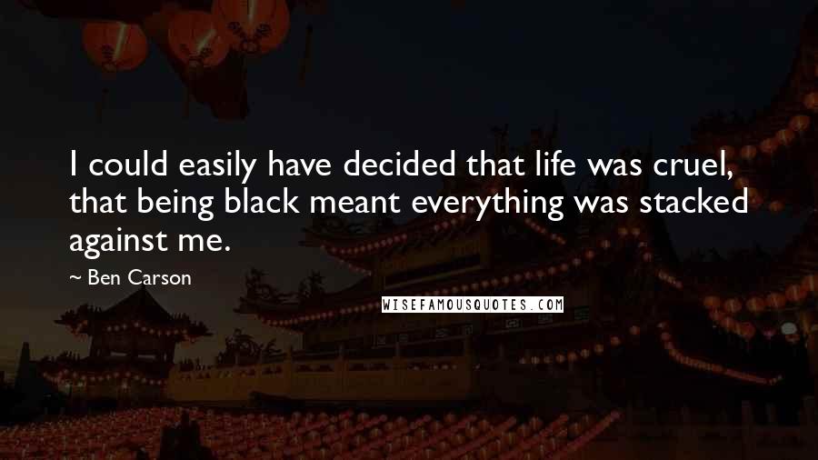 Ben Carson Quotes: I could easily have decided that life was cruel, that being black meant everything was stacked against me.