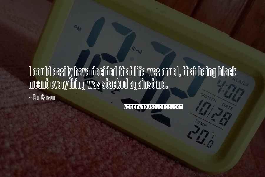 Ben Carson Quotes: I could easily have decided that life was cruel, that being black meant everything was stacked against me.