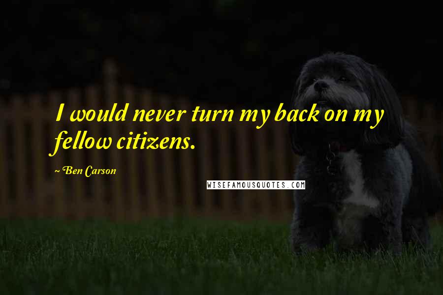 Ben Carson Quotes: I would never turn my back on my fellow citizens.