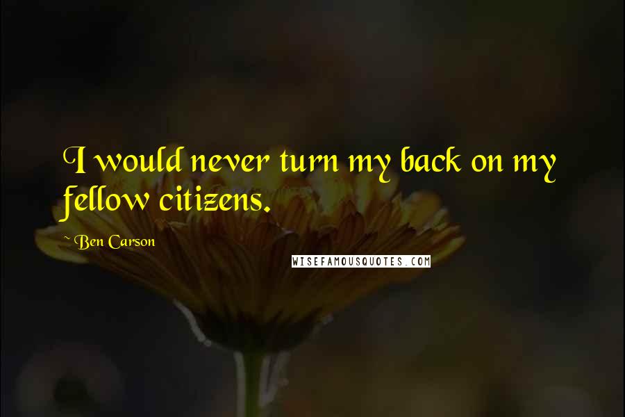 Ben Carson Quotes: I would never turn my back on my fellow citizens.