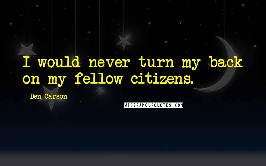 Ben Carson Quotes: I would never turn my back on my fellow citizens.