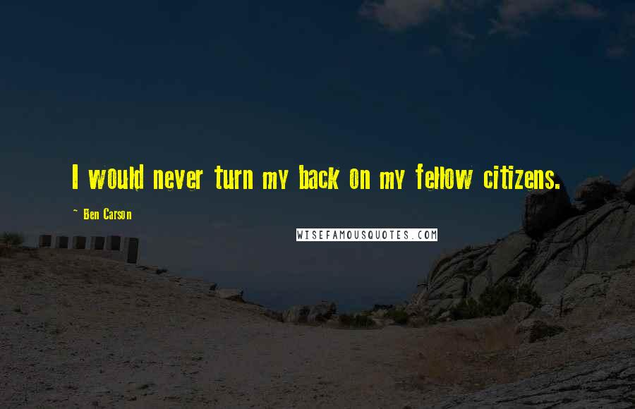 Ben Carson Quotes: I would never turn my back on my fellow citizens.