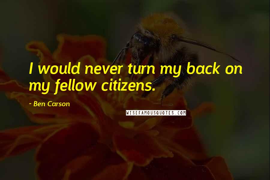 Ben Carson Quotes: I would never turn my back on my fellow citizens.