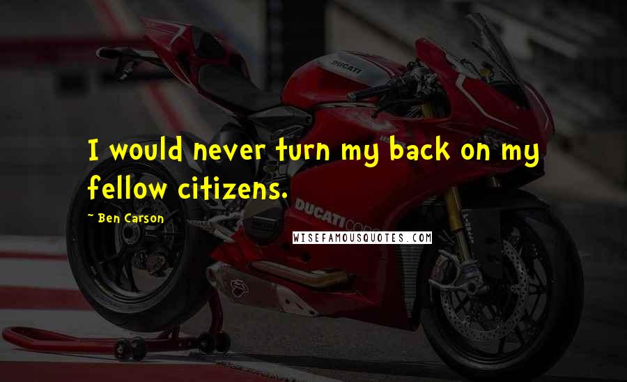 Ben Carson Quotes: I would never turn my back on my fellow citizens.