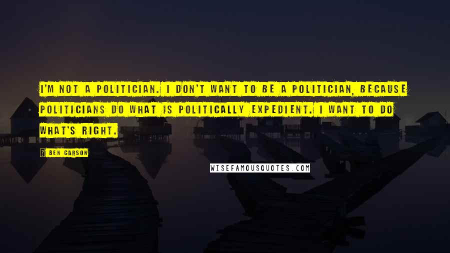 Ben Carson Quotes: I'm not a politician. I don't want to be a politician, because politicians do what is politically expedient. I want to do what's right.