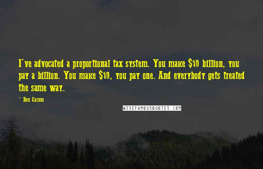 Ben Carson Quotes: I've advocated a proportional tax system. You make $10 billion, you pay a billion. You make $10, you pay one. And everybody gets treated the same way.