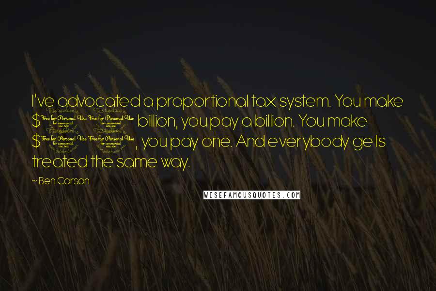 Ben Carson Quotes: I've advocated a proportional tax system. You make $10 billion, you pay a billion. You make $10, you pay one. And everybody gets treated the same way.