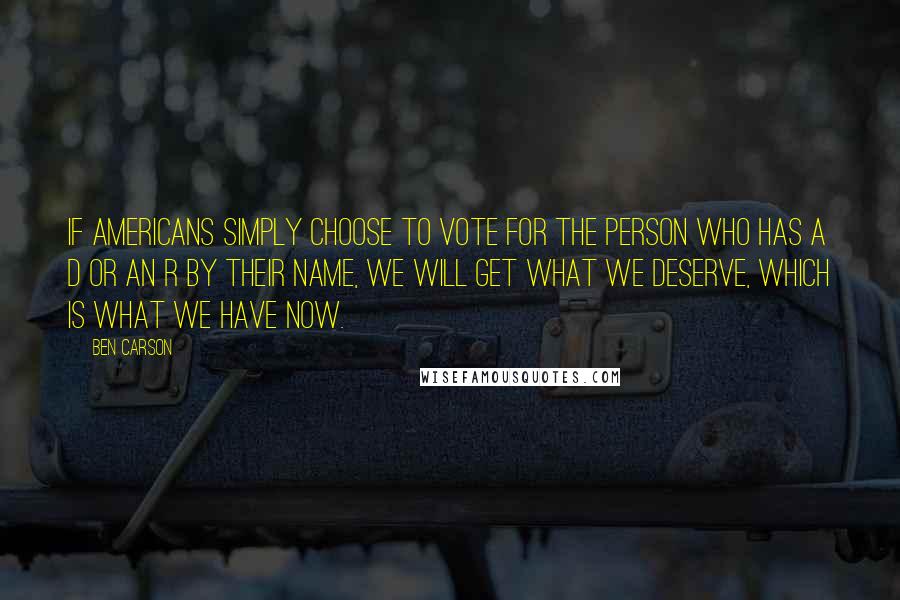 Ben Carson Quotes: If Americans simply choose to vote for the person who has a D or an R by their name, we will get what we deserve, which is what we have now.