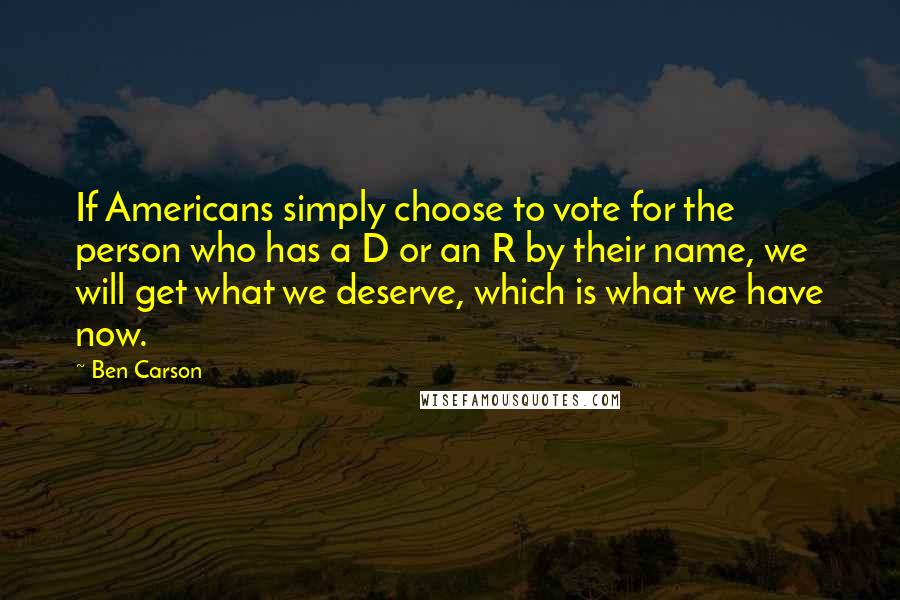 Ben Carson Quotes: If Americans simply choose to vote for the person who has a D or an R by their name, we will get what we deserve, which is what we have now.