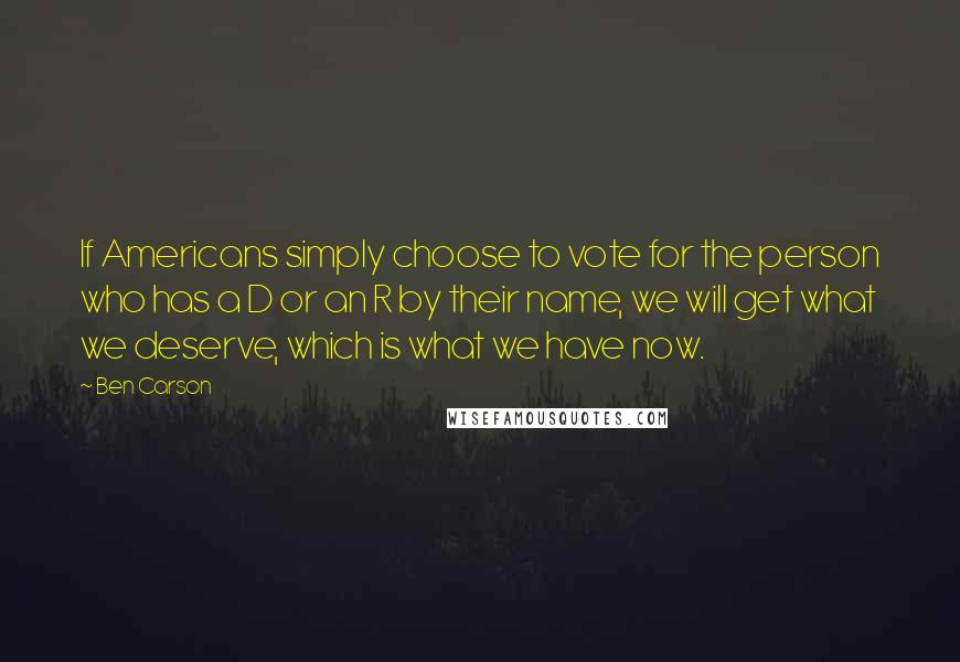 Ben Carson Quotes: If Americans simply choose to vote for the person who has a D or an R by their name, we will get what we deserve, which is what we have now.