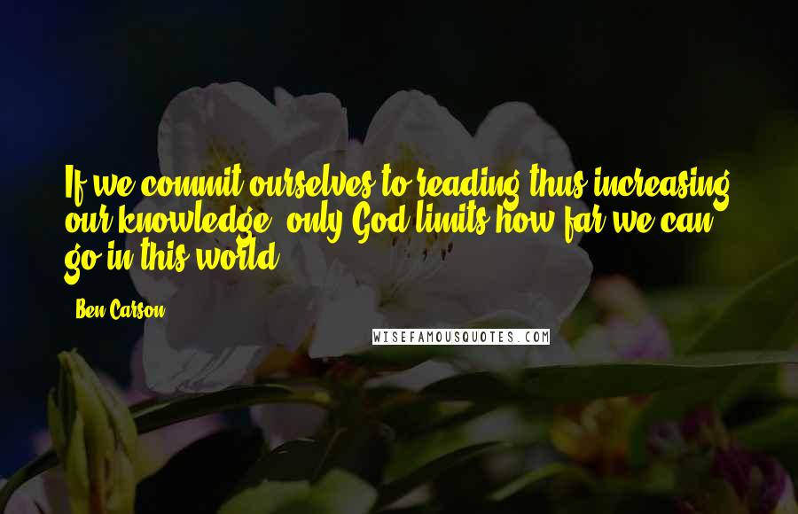 Ben Carson Quotes: If we commit ourselves to reading thus increasing our knowledge, only God limits how far we can go in this world.