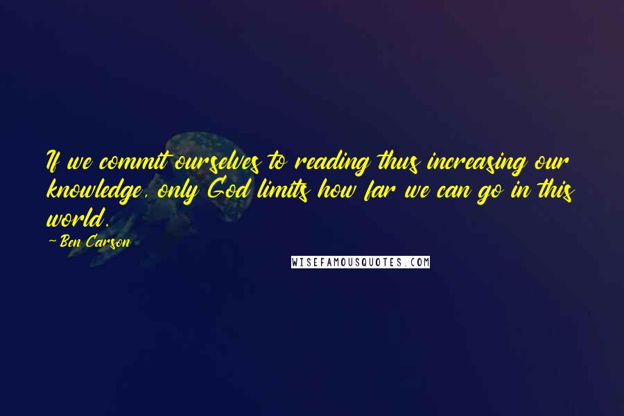 Ben Carson Quotes: If we commit ourselves to reading thus increasing our knowledge, only God limits how far we can go in this world.