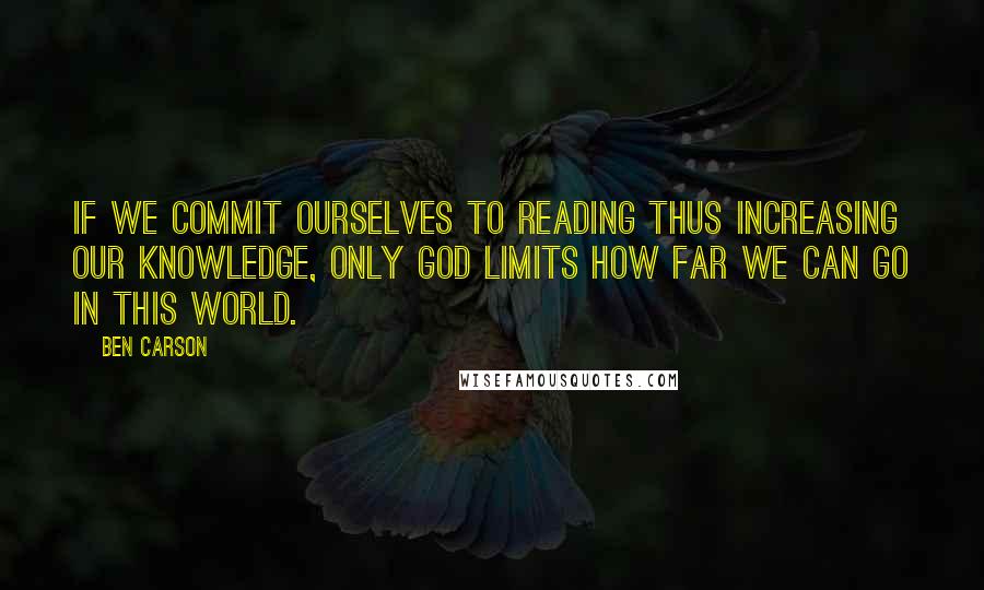 Ben Carson Quotes: If we commit ourselves to reading thus increasing our knowledge, only God limits how far we can go in this world.