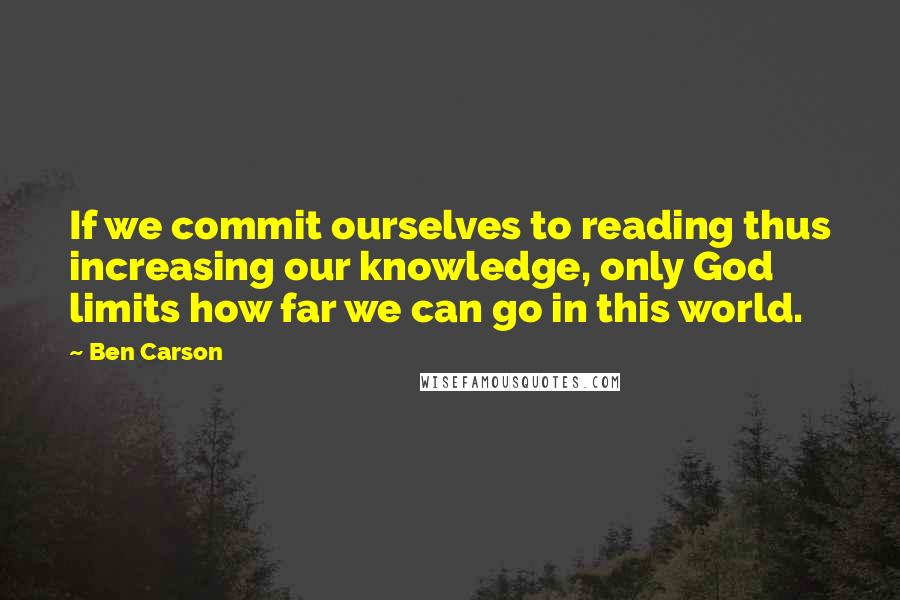 Ben Carson Quotes: If we commit ourselves to reading thus increasing our knowledge, only God limits how far we can go in this world.
