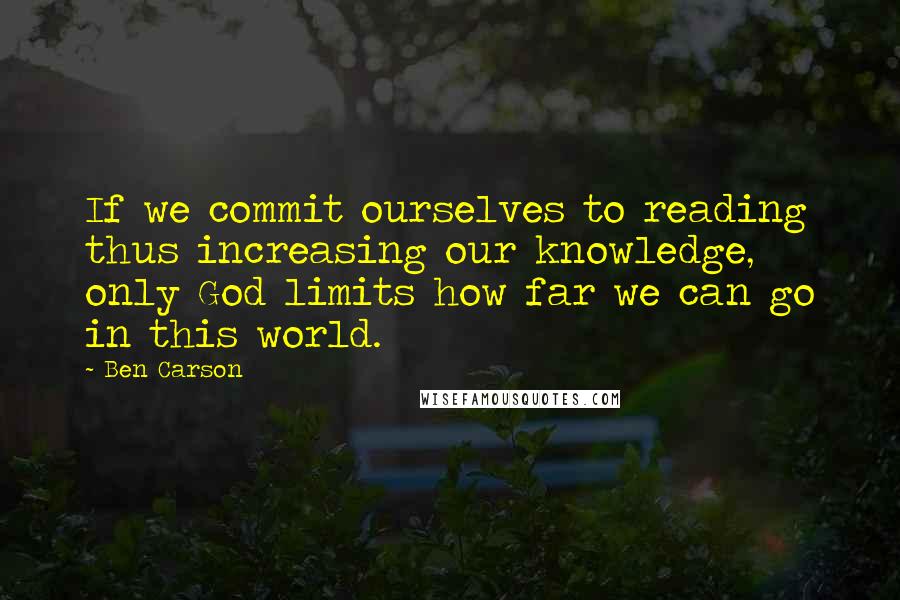 Ben Carson Quotes: If we commit ourselves to reading thus increasing our knowledge, only God limits how far we can go in this world.