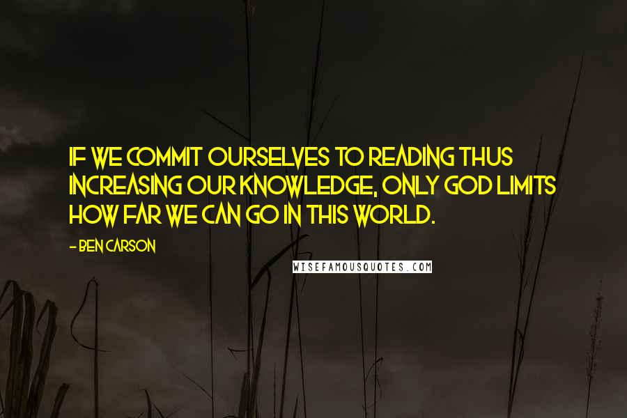 Ben Carson Quotes: If we commit ourselves to reading thus increasing our knowledge, only God limits how far we can go in this world.