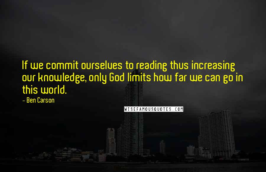 Ben Carson Quotes: If we commit ourselves to reading thus increasing our knowledge, only God limits how far we can go in this world.