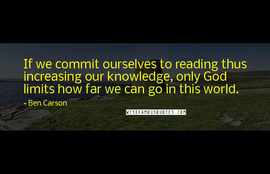 Ben Carson Quotes: If we commit ourselves to reading thus increasing our knowledge, only God limits how far we can go in this world.