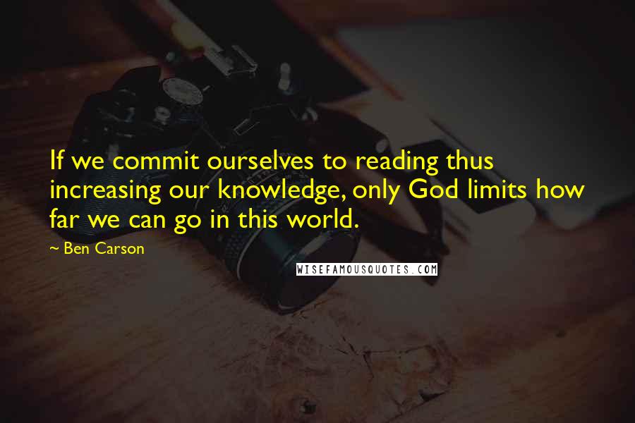 Ben Carson Quotes: If we commit ourselves to reading thus increasing our knowledge, only God limits how far we can go in this world.