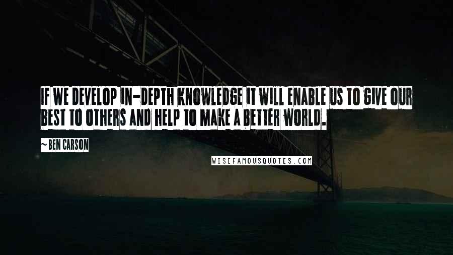 Ben Carson Quotes: If we develop in-depth knowledge it will enable us to give our best to others and help to make a better world.