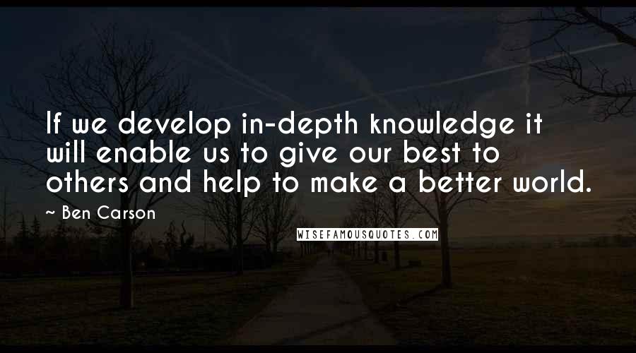 Ben Carson Quotes: If we develop in-depth knowledge it will enable us to give our best to others and help to make a better world.