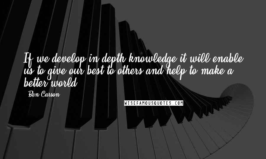 Ben Carson Quotes: If we develop in-depth knowledge it will enable us to give our best to others and help to make a better world.