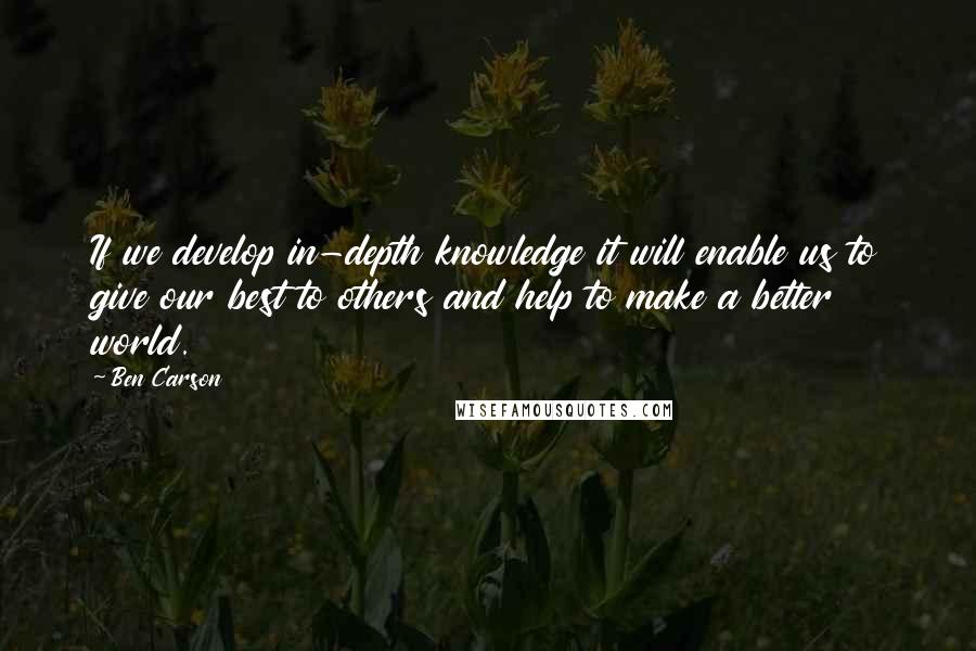 Ben Carson Quotes: If we develop in-depth knowledge it will enable us to give our best to others and help to make a better world.