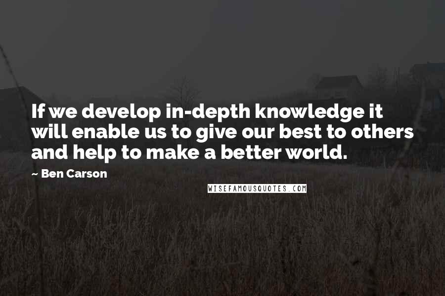 Ben Carson Quotes: If we develop in-depth knowledge it will enable us to give our best to others and help to make a better world.