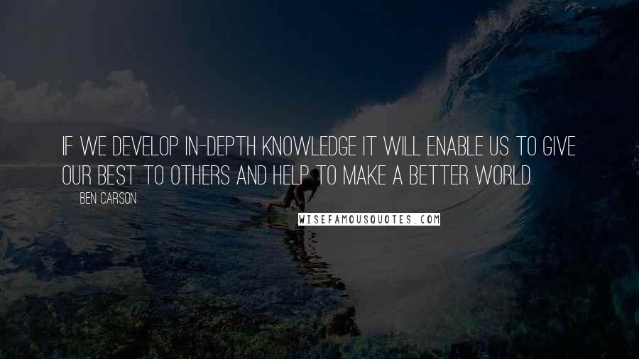 Ben Carson Quotes: If we develop in-depth knowledge it will enable us to give our best to others and help to make a better world.